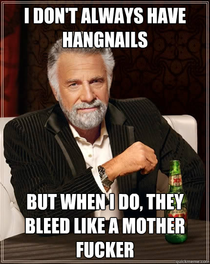 I don't always have hangnails but when I do, they bleed like a mother fucker  The Most Interesting Man In The World