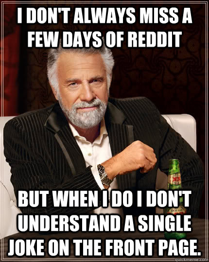 I don't always miss a few days of reddit but when I do I don't understand a single joke on the front page. - I don't always miss a few days of reddit but when I do I don't understand a single joke on the front page.  The Most Interesting Man In The World