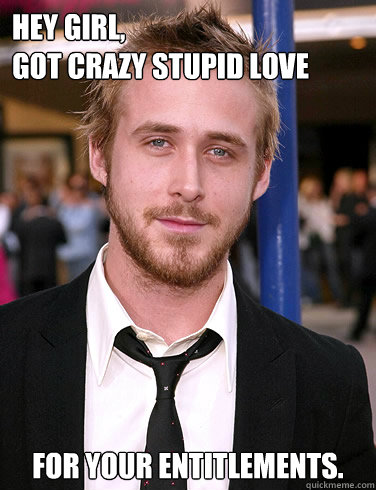 Hey girl, 
got crazy stupid love for your entitlements. - Hey girl, 
got crazy stupid love for your entitlements.  Paul Ryan Gosling