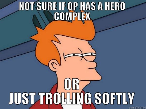 NOT SURE IF OP HAS A HERO COMPLEX OR JUST TROLLING SOFTLY Futurama Fry