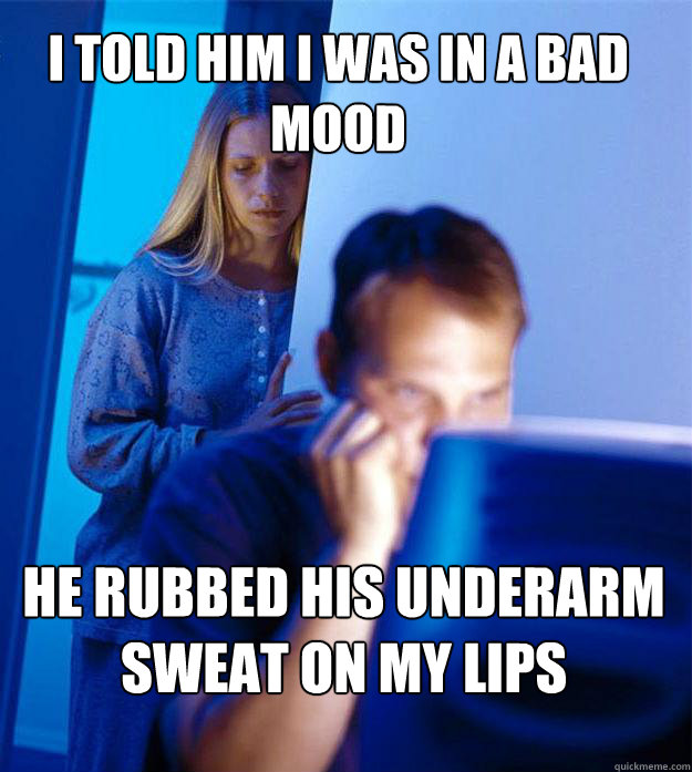 i told him i was in a bad mood He rubbed his underarm sweat on my lips  Redditors Wife