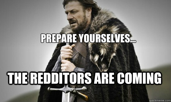 Prepare yourselves... The redditors are coming  Prepare
