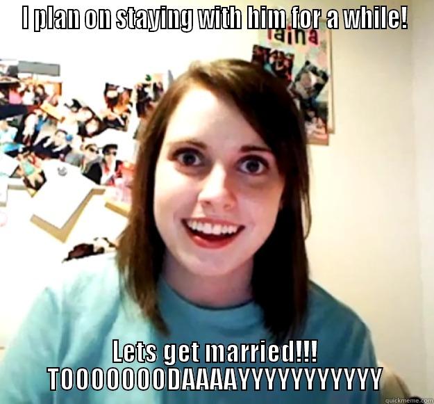 I PLAN ON STAYING WITH HIM FOR A WHILE! LETS GET MARRIED!!! TOOOOOOODAAAAYYYYYYYYYYY Overly Attached Girlfriend