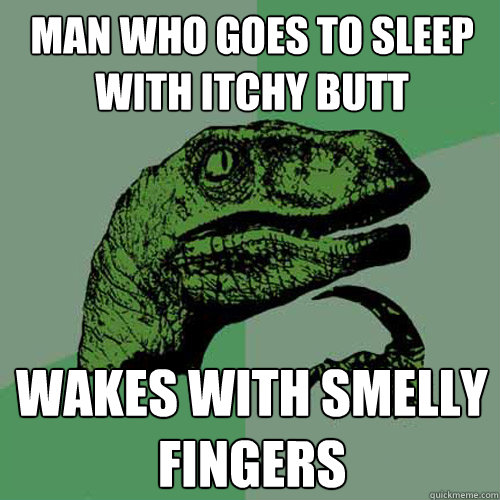 Man who goes to sleep with itchy butt wakes with smelly fingers - Man who goes to sleep with itchy butt wakes with smelly fingers  Philosoraptor