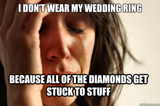 I don't wear my wedding ring Because all of the diamonds get stuck to stuff  FirstWorldProblems