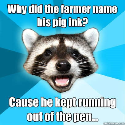 Why did the farmer name his pig ink? Cause he kept running out of the pen...  Lame Pun Coon