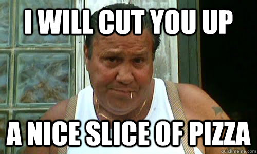 I will cut you up a nice slice of pizza - I will cut you up a nice slice of pizza  Non Mafia Italian