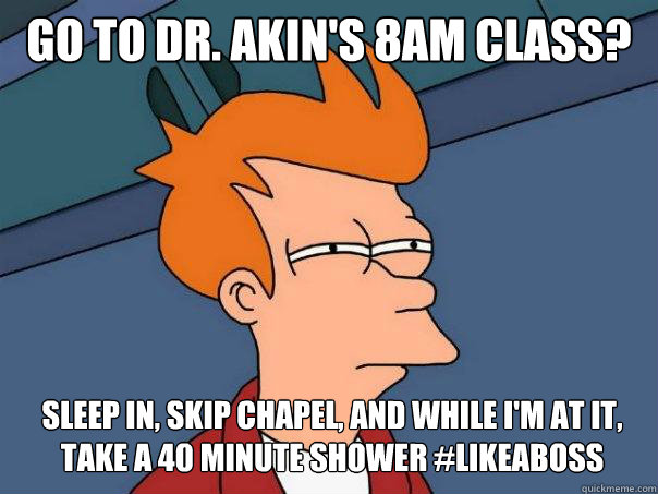 Go to Dr. Akin's 8am class? Sleep in, skip chapel, and while I'm at it, take a 40 minute shower #likeaboss  Futurama Fry