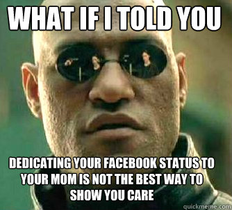 what if i told you dedicating your facebook status to your mom is not the best way to show you care - what if i told you dedicating your facebook status to your mom is not the best way to show you care  Matrix Morpheus
