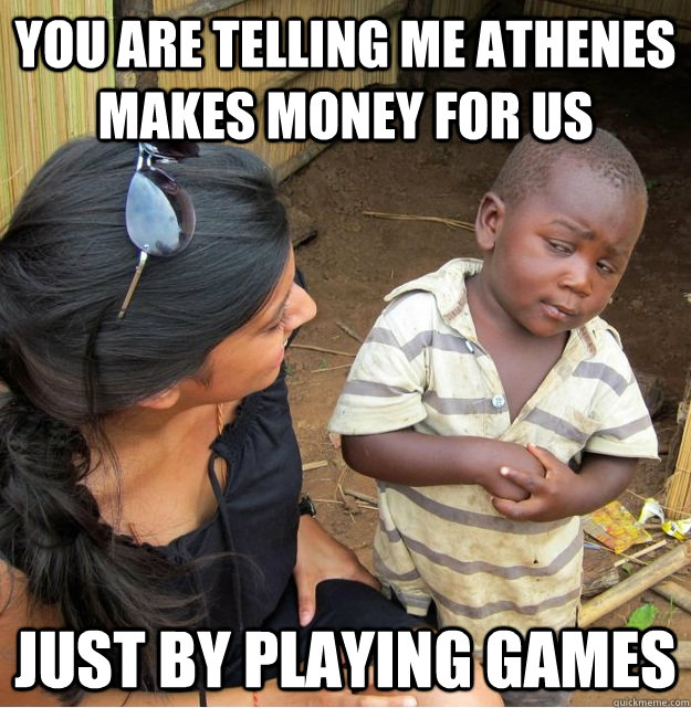 you are telling me athenes makes money for us just by playing games  Skeptical Third World Kid