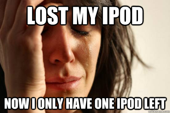 lost my ipod now i only have one ipod left  First World Problems