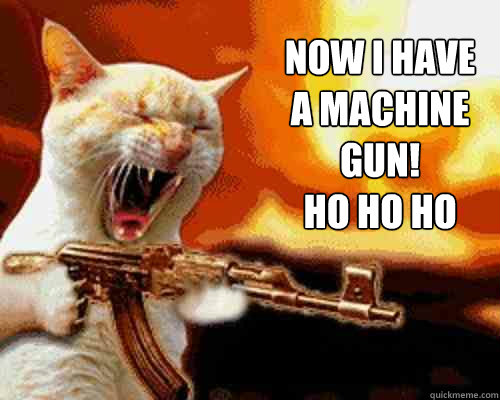 Now I have a machine gun!          Ho ho ho - Now I have a machine gun!          Ho ho ho  crazycat