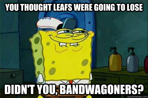 YOU THOUGHT LEAFS WERE GOING TO LOSE DIDN'T YOU, BANDWAGONERS?  