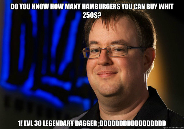 Do you know how many hamburgers you can buy whit 250$? 1! lvl 30 legendary dagger ;DDDDDDDDDDDDDDDDD  Jay Wilson