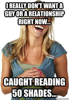 I really don't want a guy or a relationship right now... Caught reading 50 Shades...  Friend Zone Fiona