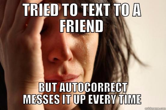 TRIED TO TEXT TO A FRIEND  BUT AUTOCORRECT MESSES IT UP EVERY TIME First World Problems