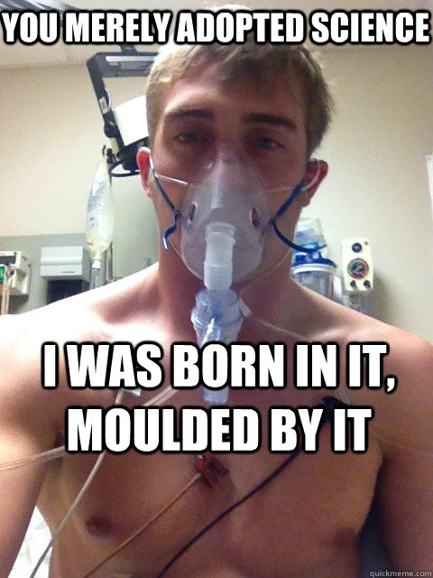 you merely adopted science I was born in it, moulded by it - you merely adopted science I was born in it, moulded by it  Misc