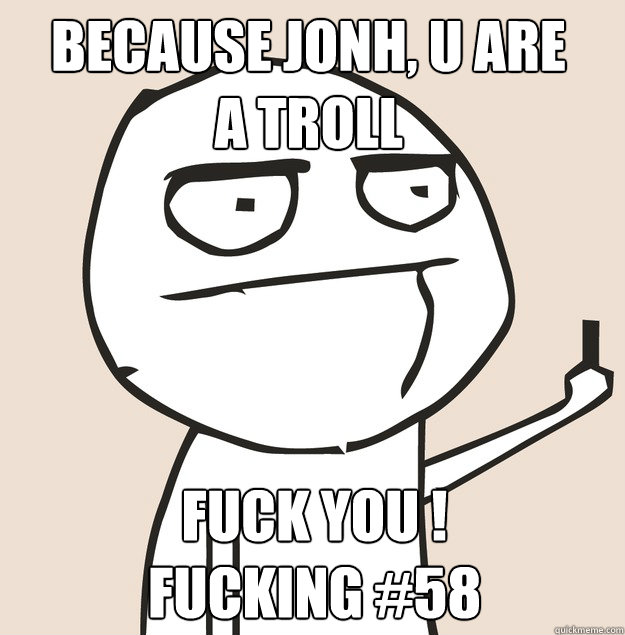 BECAUSE JONH, U ARE
A TROLL FUCK YOU !
fucking #58  Middle Finger FU