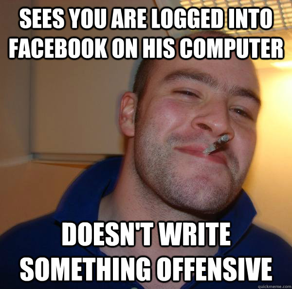 sees you are logged into facebook on his computer doesn't write something offensive - sees you are logged into facebook on his computer doesn't write something offensive  Misc