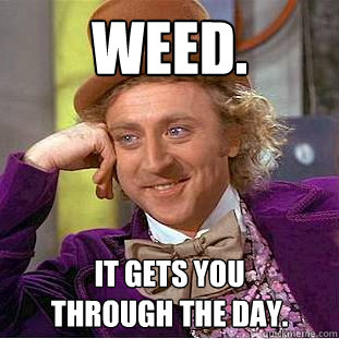 weed. It gets you 
through the day.  Creepy Wonka
