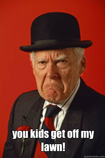  you kids get off my lawn!   Pissed old guy