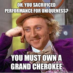 Oh, you sacrificed performance for uniqueness? You must own a grand cherokee  Condescending Wonka