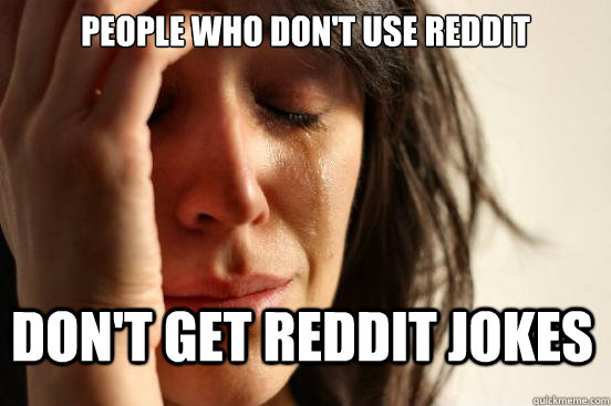 people who don't use reddit don't get reddit jokes  First World Problems