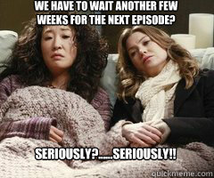 Seriously?......SERIOUSLY!! We have to wait another few weeks for the next episode? - Seriously?......SERIOUSLY!! We have to wait another few weeks for the next episode?  Greys Anatomy