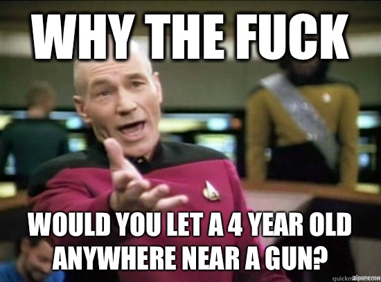 Why the fuck Would you let a 4 year old anywhere near a gun?  Annoyed Picard HD