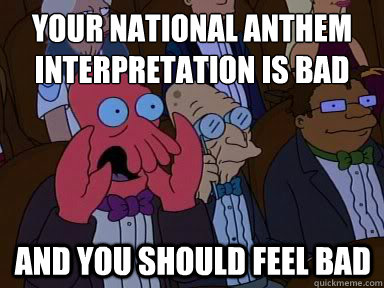 Your national anthem interpretation is bad And you should feel bad  X is bad and you should feel bad