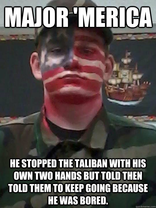 Major 'Merica He stopped the taliban with his own two hands but told then told them to keep going because he was bored.  Major Merica