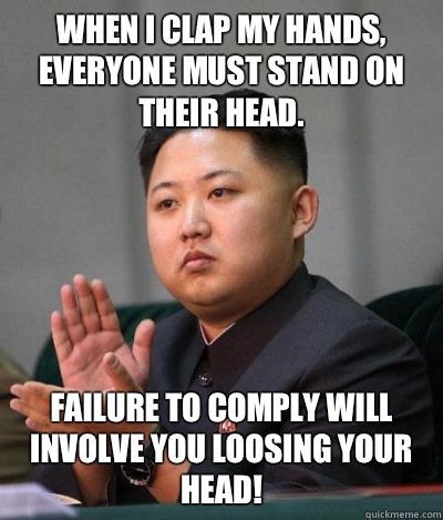 When I clap my hands, everyone must stand on their head. Failure to comply will involve you loosing your head! - When I clap my hands, everyone must stand on their head. Failure to comply will involve you loosing your head!  unimpressed kim jong un