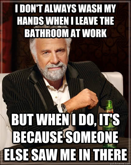 I don't always wash my hands when I leave the bathroom at work but when i do, it's because someone else saw me in there  The Most Interesting Man In The World
