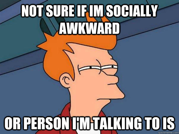 not sure if im socially awkward Or person i'm talking to is - not sure if im socially awkward Or person i'm talking to is  Futurama Fry