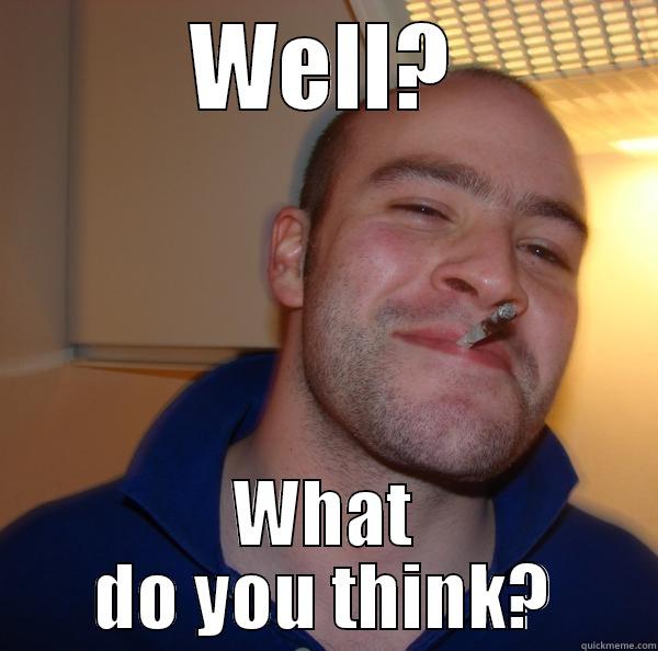 WELL? WHAT DO YOU THINK? Good Guy Greg 