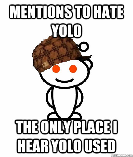 mentions to Hate yolo the only place i hear yolo used  Scumbag Redditor