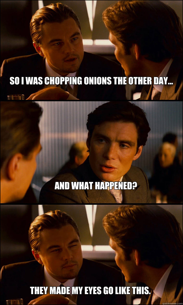 So I was chopping onions the other day... And what happened? They made my eyes go like this.  Inception