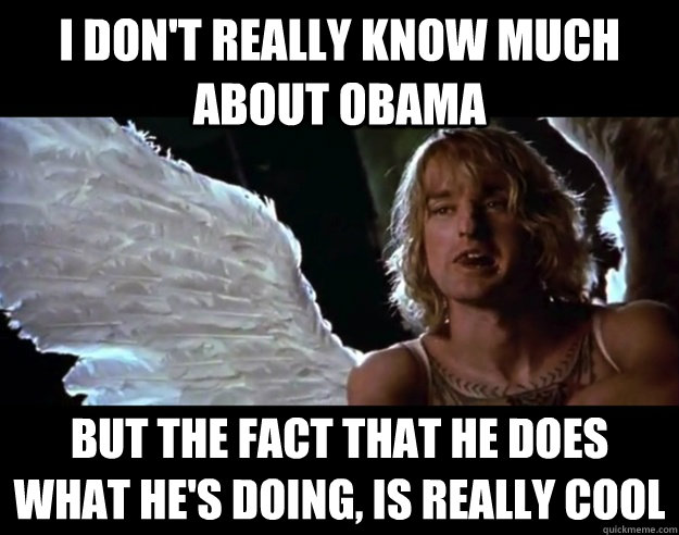 I don't really know much about obama But the fact that he does what he's doing, is really cool - I don't really know much about obama But the fact that he does what he's doing, is really cool  I dont really Hansel