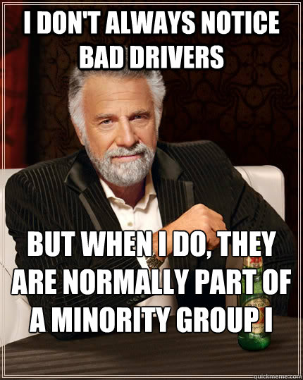i don't always notice bad drivers but when i do, they are normally part of a minority group i hate  The Most Interesting Man In The World