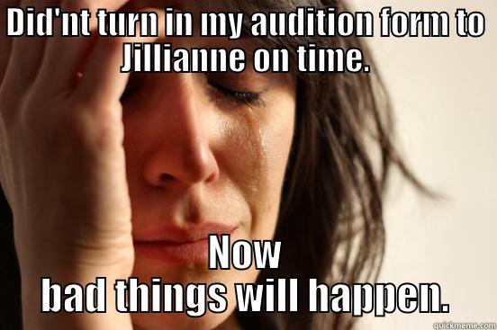 DID'NT TURN IN MY AUDITION FORM TO JILLIANNE ON TIME. NOW BAD THINGS WILL HAPPEN. First World Problems