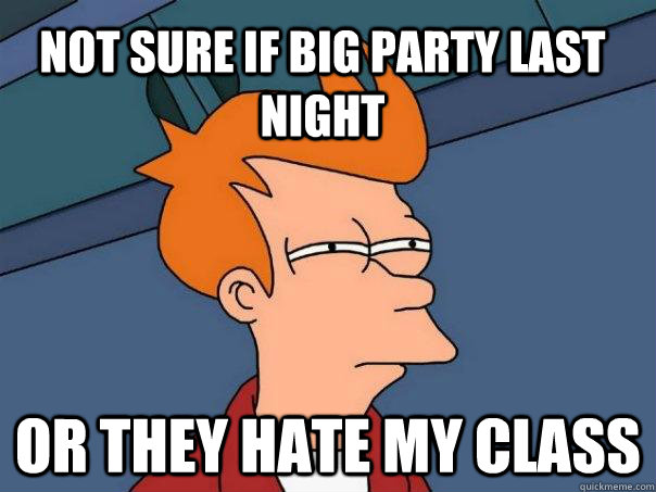Not sure if big party last night or they hate my class  Futurama Fry
