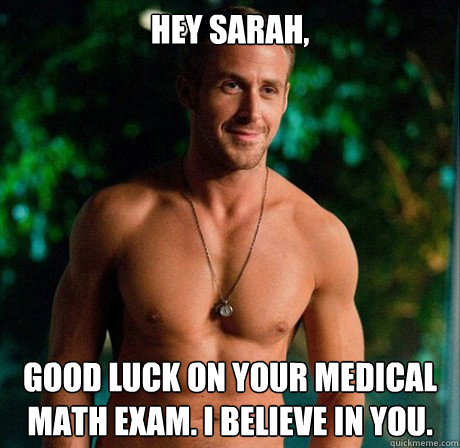 Hey Sarah, Good luck on your medical math Exam. i believe in you.  Ryan Gosling Hey Girl Good Luck on Finals