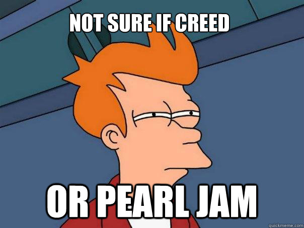 not sure if creed or pearl jam  Futurama Fry