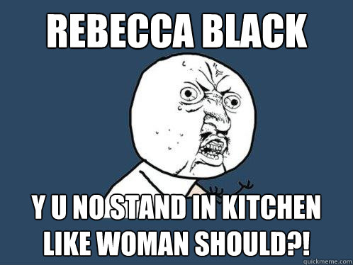 Rebecca Black Y U No stand in kitchen like woman should?!  Y U No