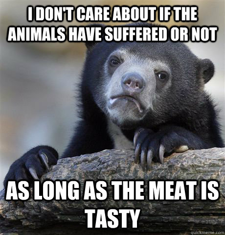 I don't care about if the animals have suffered or not as long as the meat is tasty - I don't care about if the animals have suffered or not as long as the meat is tasty  Confession Bear