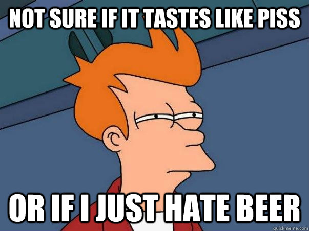 Not sure if it tastes like piss Or if I just hate beer  Not sure Fry