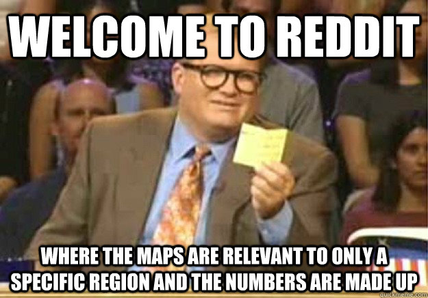 Welcome to Reddit Where the maps are relevant to only a specific region and the numbers are made up  Welcome to
