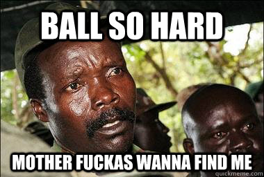 Ball so hard mother fuckas wanna find me  Scumbag Kony