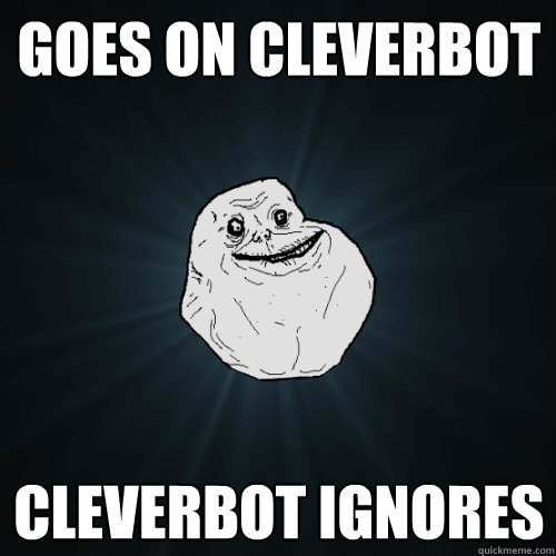 Goes on cleverbot cleverbot ignores  Forever Alone