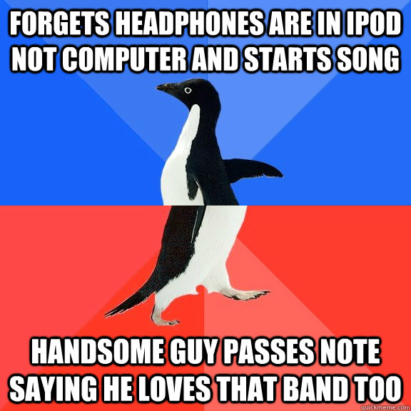 forgets headphones are in ipod not computer and starts song handsome guy passes note saying he loves that band too  Socially Awkward Awesome Penguin